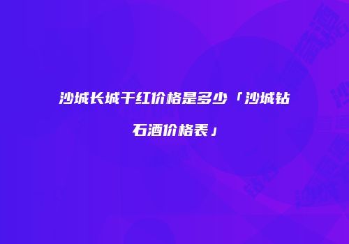 沙城长城干红价格是多少「沙城钻石酒价格表」