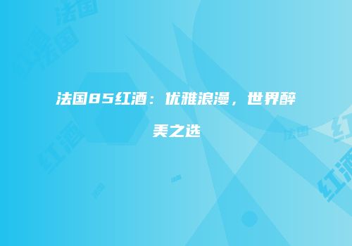 法国85红酒：优雅浪漫，世界醉美之选