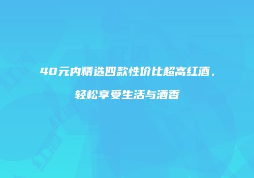 40元内精选四款性价比超高红酒，轻松享受生活与酒香