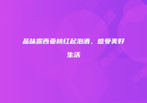 品味露西亚桃红起泡酒，感受美好生活