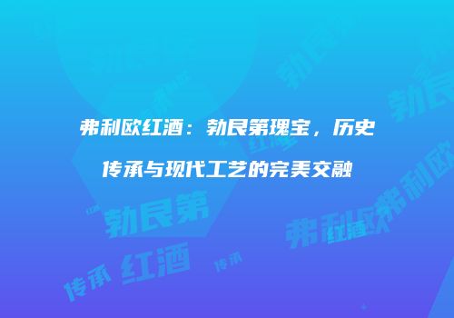 弗利欧红酒：勃艮第瑰宝，历史传承与现代工艺的完美交融
