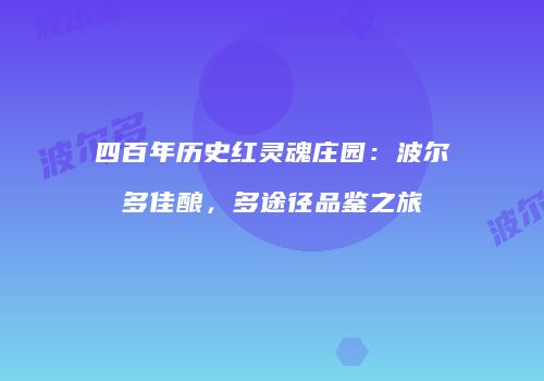 四百年历史红灵魂庄园：波尔多佳酿，多途径品鉴之旅