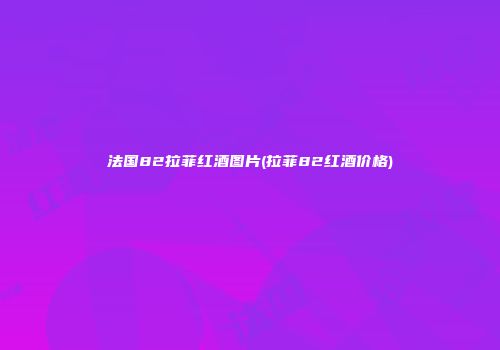 法国82拉菲红酒图片(拉菲82红酒价格)