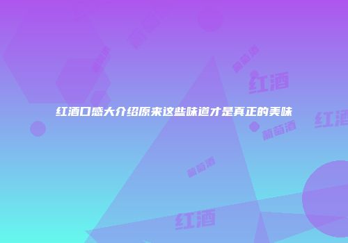 红酒口感大介绍原来这些味道才是真正的美味