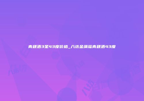 青稞酒3星43度价格_八坊金满福青稞酒43度