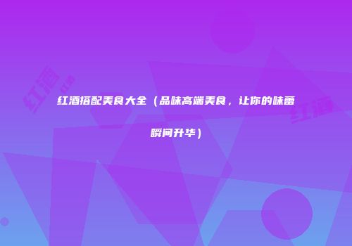 红酒搭配美食大全（品味高端美食，让你的味蕾瞬间升华）
