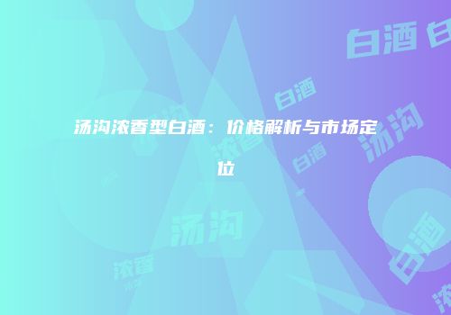 汤沟浓香型白酒：价格解析与市场定位