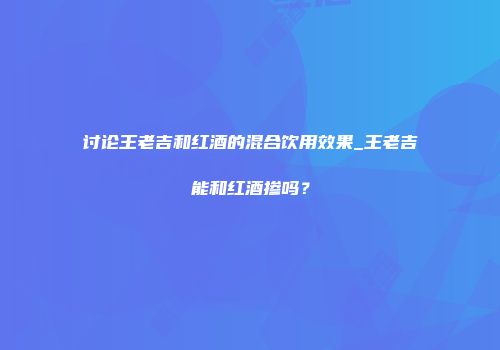 讨论王老吉和红酒的混合饮用效果_王老吉能和红酒掺吗？