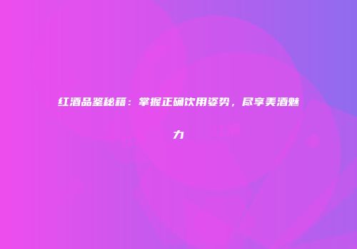 红酒品鉴秘籍：掌握正确饮用姿势，尽享美酒魅力