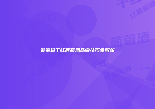 发莱雅干红葡萄酒品尝技巧全解析
