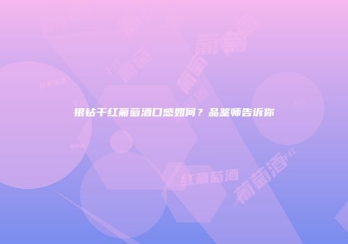银钻干红葡萄酒口感如何？品鉴师告诉你