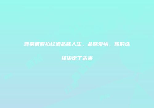 普莱诺西拉红酒品味人生，品味爱情，你的选择决定了未来
