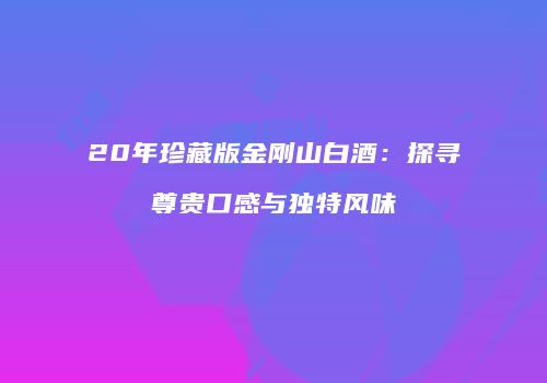 20年珍藏版金刚山白酒：探寻尊贵口感与独特风味