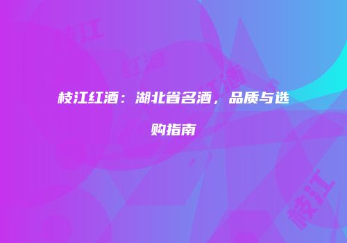 枝江红酒：湖北省名酒，品质与选购指南