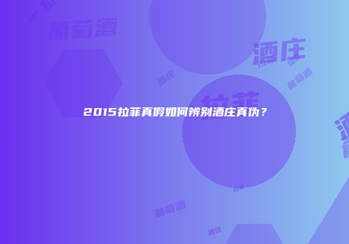 2015拉菲真假如何辨别酒庄真伪？