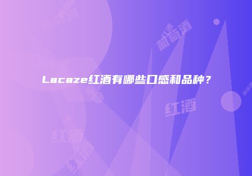Lacaze红酒有哪些口感和品种？
