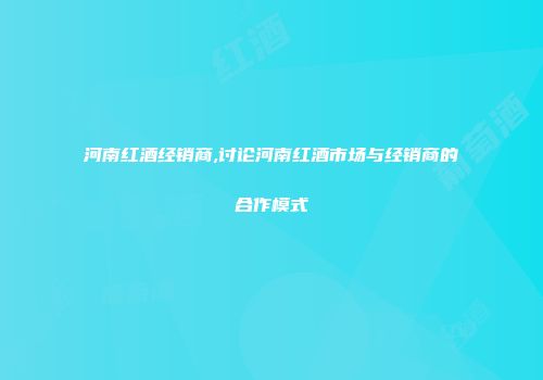 河南红酒经销商,讨论河南红酒市场与经销商的合作模式