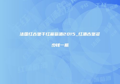 法国红古堡干红葡萄酒2015_红酒古堡多少钱一瓶