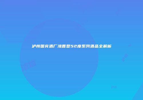泸州国宾酒厂浓香型52度系列酒品全解析