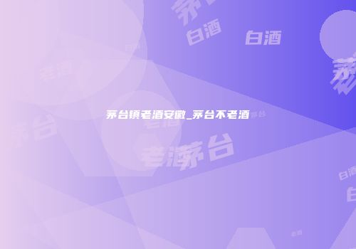 茅台镇老酒安徽_茅台不老酒