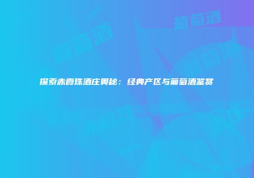 探索赤霞珠酒庄奥秘：经典产区与葡萄酒鉴赏