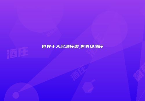 世界十大名酒庄园,世界级酒庄