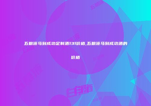 五粮液马到成功定制酒131价格,五粮液马到成功酒的价格