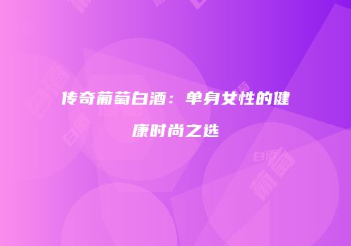 传奇葡萄白酒：单身女性的健康时尚之选