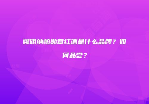姚明纳帕勋章红酒是什么品牌？如何品尝？