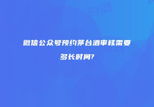 微信公众号预约茅台酒审核需要多长时间?