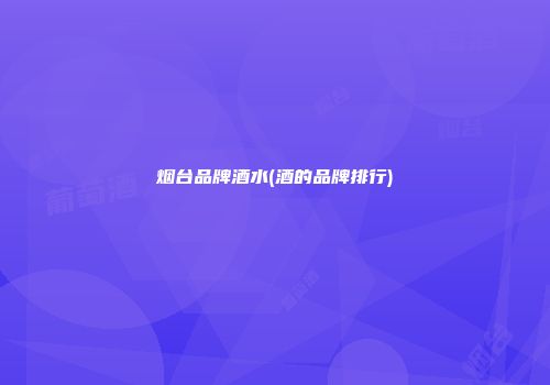 烟台品牌酒水(酒的品牌排行)