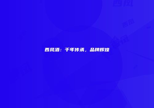 西凤酒：千年传承，品牌辉煌