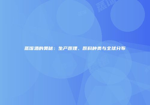 蒸馏酒的奥秘：生产原理、原料种类与全球分布