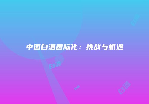 中国白酒国际化：挑战与机遇