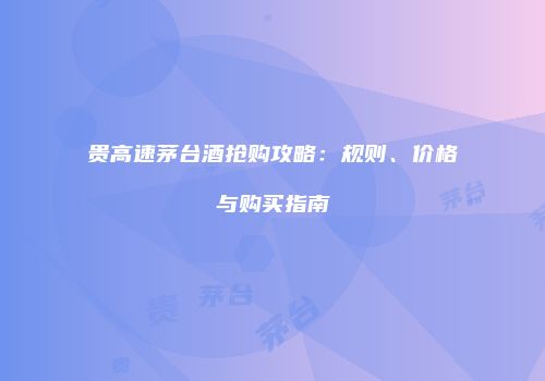 贵高速茅台酒抢购攻略：规则、价格与购买指南