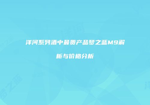 洋河系列酒中最贵产品梦之蓝M9解析与价格分析