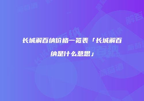 长城解百纳价格一览表「长城解百纳是什么意思」