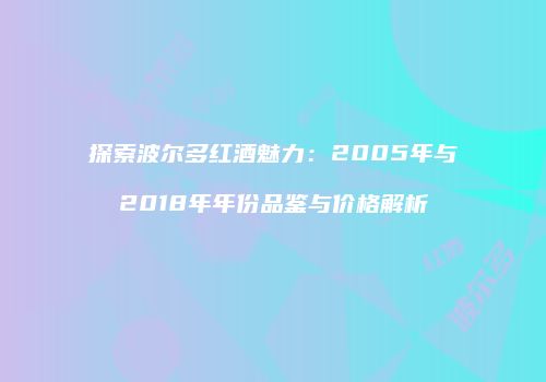 探索波尔多红酒魅力：2005年与2018年年份品鉴与价格解析