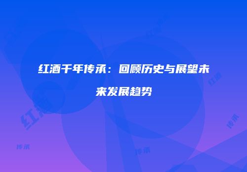 红酒千年传承：回顾历史与展望未来发展趋势