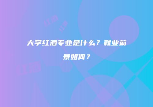大学红酒专业是什么？就业前景如何？