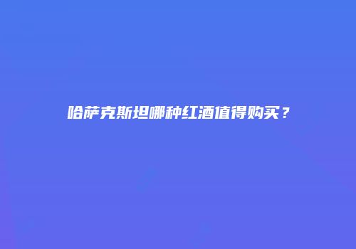 哈萨克斯坦哪种红酒值得购买？