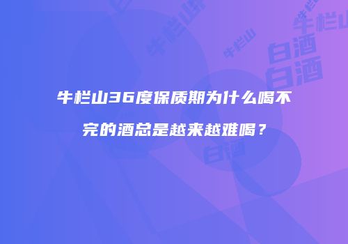 牛栏山36度保质期为什么喝不完的酒总是越来越难喝？