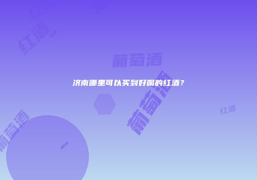 济南哪里可以买到好喝的红酒？