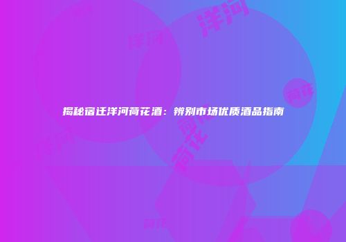揭秘宿迁洋河荷花酒：辨别市场优质酒品指南