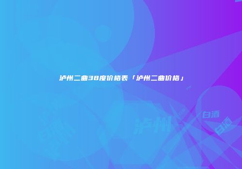 泸州二曲38度价格表「泸州二曲价格」