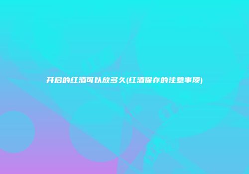 开启的红酒可以放多久(红酒保存的注意事项)