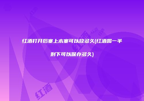红酒打开后塞上木塞可以放多久(红酒喝一半剩下可以保存多久)