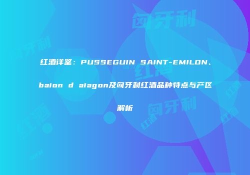 红酒详鉴：PUSSEGUIN SAINT-EMILON、baion d aiagon及匈牙利红酒品种特点与产区解析