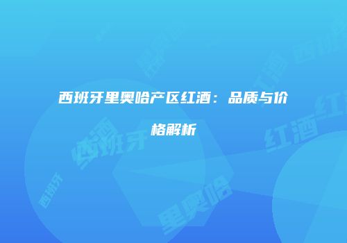 西班牙里奥哈产区红酒：品质与价格解析