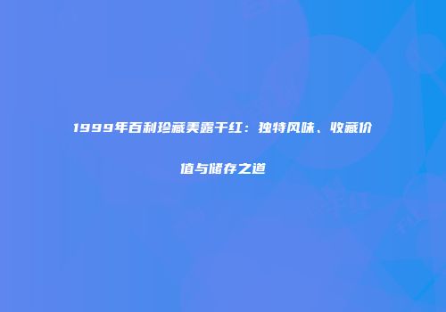 1999年百利珍藏美露干红：独特风味、收藏价值与储存之道